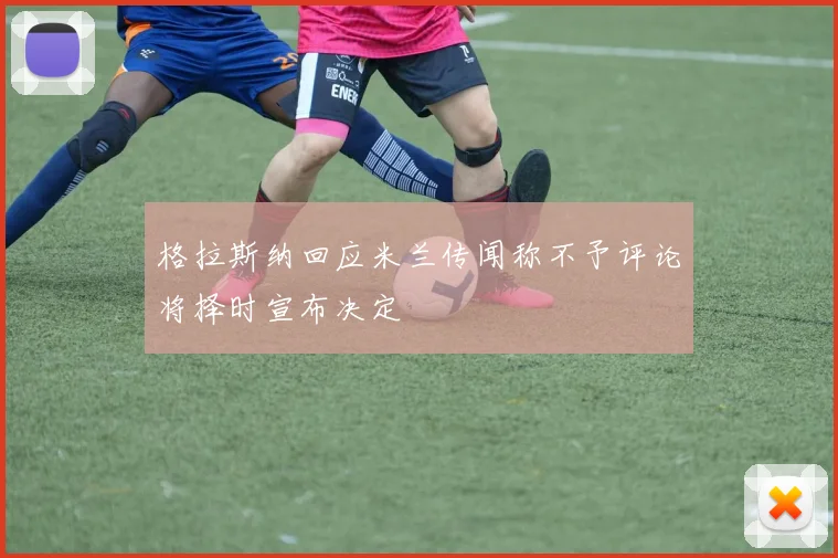 格拉斯纳回应米兰传闻称不予评论将择时宣布决定