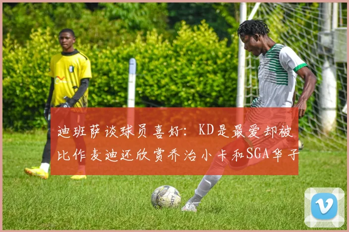 迪班萨谈球员喜好：KD是最爱却被比作麦迪还欣赏乔治小卡和SGA华子
