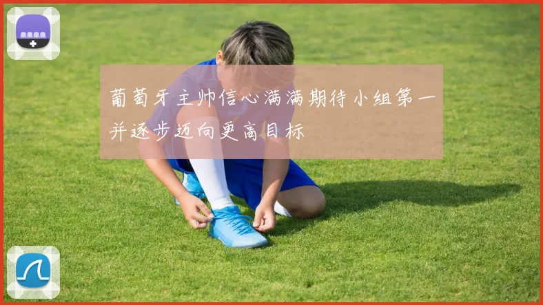葡萄牙主帅信心满满期待小组第一并逐步迈向更高目标