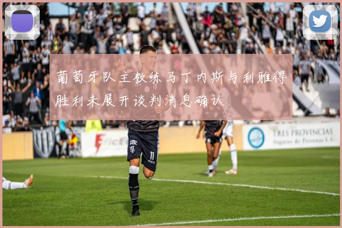 葡萄牙队主教练马丁内斯与利雅得胜利未展开谈判消息确认