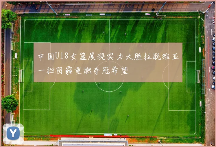 中国U18女篮展现实力大胜拉脱维亚一扫阴霾重燃夺冠希望