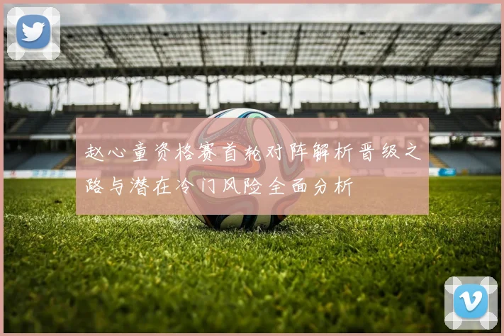 赵心童资格赛首轮对阵解析晋级之路与潜在冷门风险全面分析