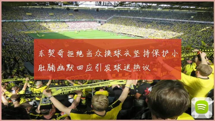 东契奇拒绝当众换球衣坚持保护小肚腩幽默回应引发球迷热议