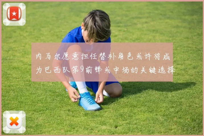 内马尔愿意担任替补角色或许将成为巴西队第9前锋或中场的关键选择