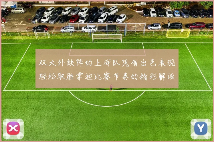 双大外缺阵的上海队凭借出色表现轻松取胜掌控比赛节奏的精彩解读