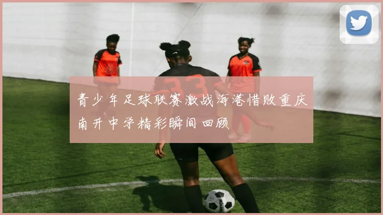 青少年足球联赛激战海港惜败重庆南开中学精彩瞬间回顾