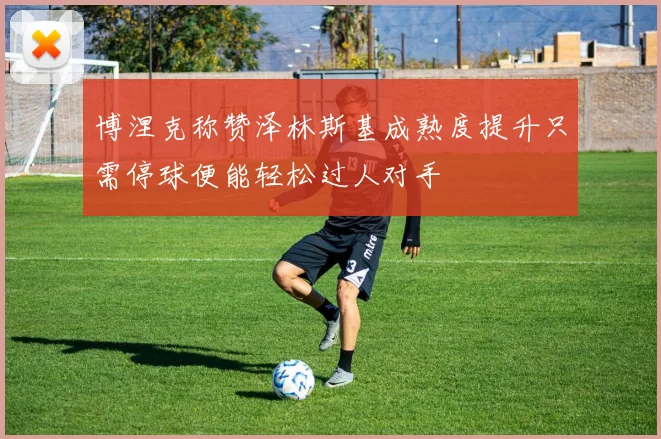 博涅克称赞泽林斯基成熟度提升只需停球便能轻松过人对手