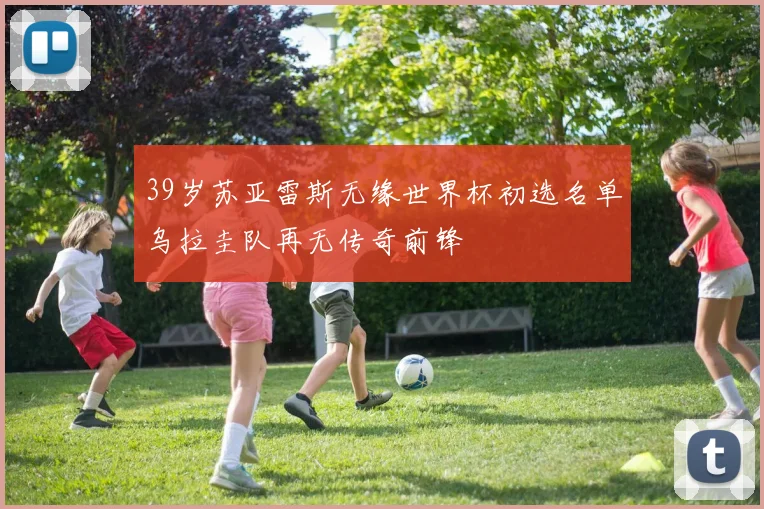 39岁苏亚雷斯无缘世界杯初选名单乌拉圭队再无传奇前锋