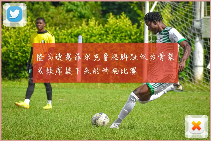 隆戈透露菲尔克鲁格脚趾仅为骨裂或缺席接下来的两场比赛