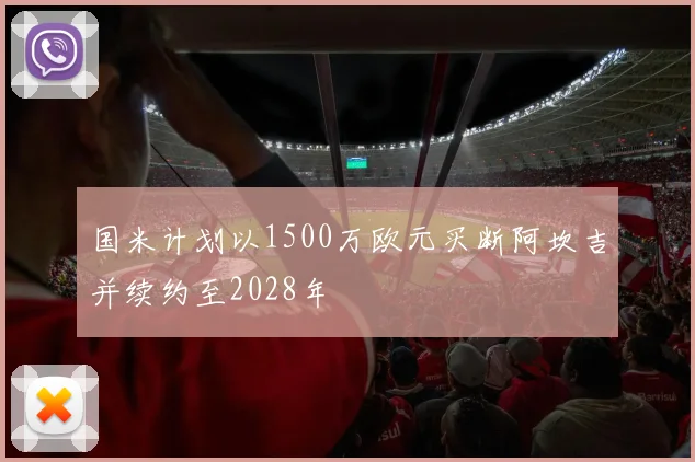 国米计划以1500万欧元买断阿坎吉并续约至2028年