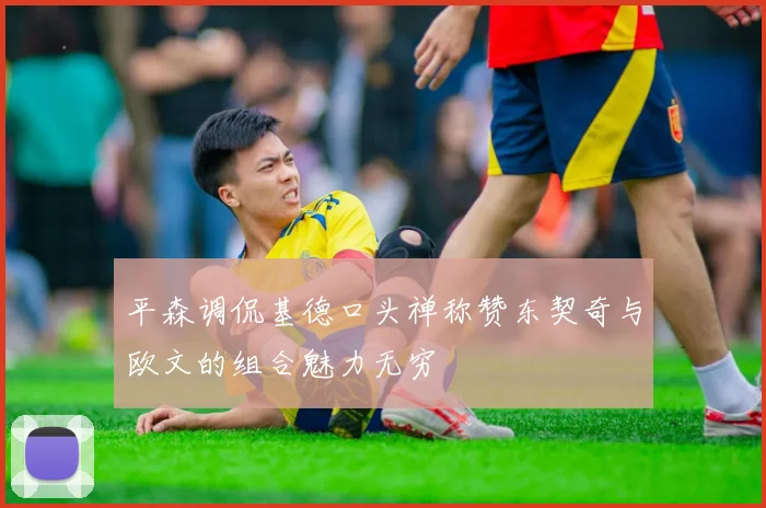 平森调侃基德口头禅称赞东契奇与欧文的组合魅力无穷
