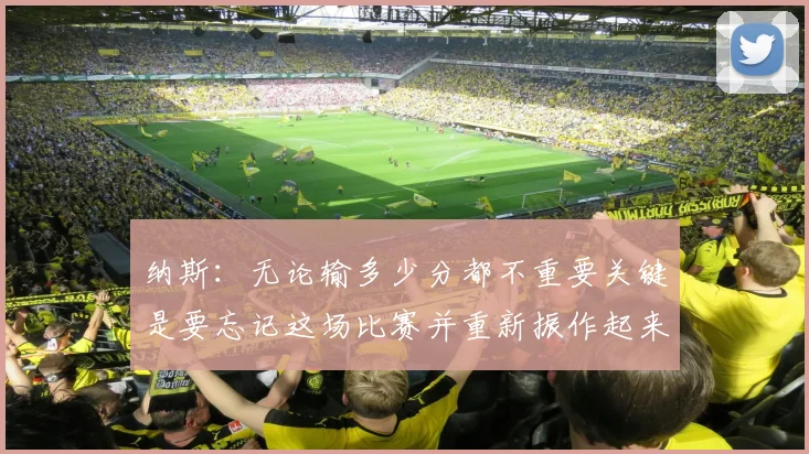 纳斯：无论输多少分都不重要关键是要忘记这场比赛并重新振作起来