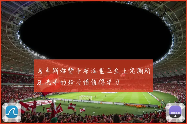 考辛斯称赞卡布注重卫生上完厕所还洗手的好习惯值得学习