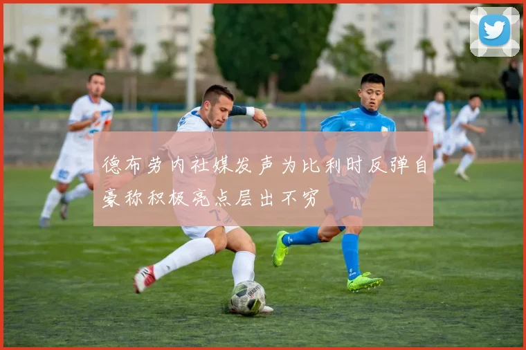 德布劳内社媒发声为比利时反弹自豪称积极亮点层出不穷