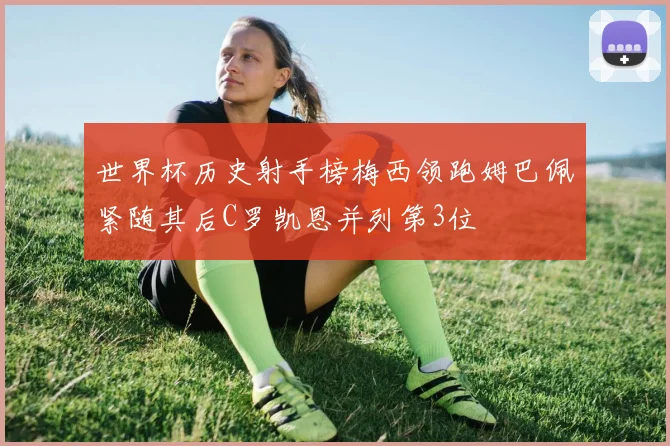 世界杯历史射手榜梅西领跑姆巴佩紧随其后C罗凯恩并列第3位