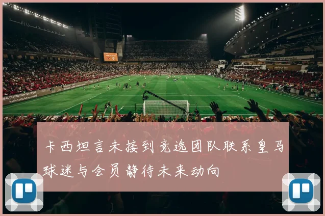 卡西坦言未接到竞选团队联系皇马球迷与会员静待未来动向