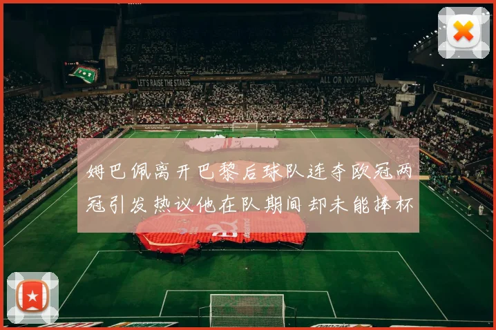 姆巴佩离开巴黎后球队连夺欧冠两冠引发热议他在队期间却未能捧杯