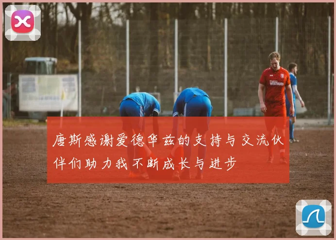 唐斯感谢爱德华兹的支持与交流伙伴们助力我不断成长与进步