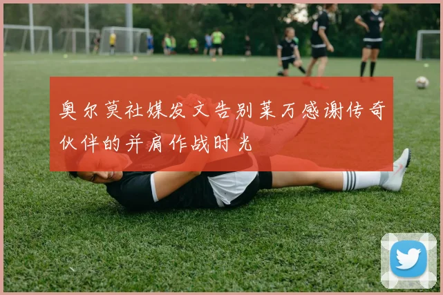 奥尔莫社媒发文告别莱万感谢传奇伙伴的并肩作战时光