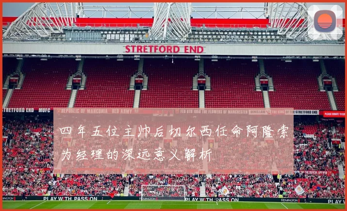 四年五位主帅后切尔西任命阿隆索为经理的深远意义解析