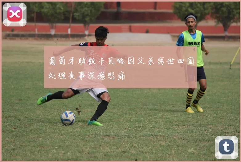葡萄牙助教卡瓦略因父亲离世回国处理丧事深感悲痛