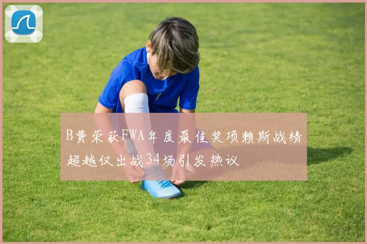 B费荣获FWA年度最佳奖项赖斯战绩超越仅出战34场引发热议