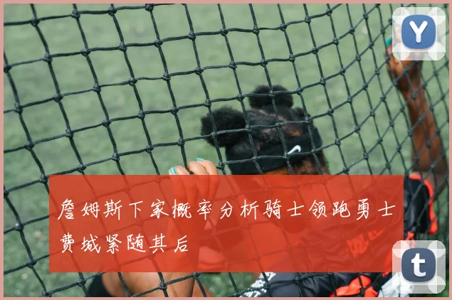 詹姆斯下家概率分析骑士领跑勇士费城紧随其后